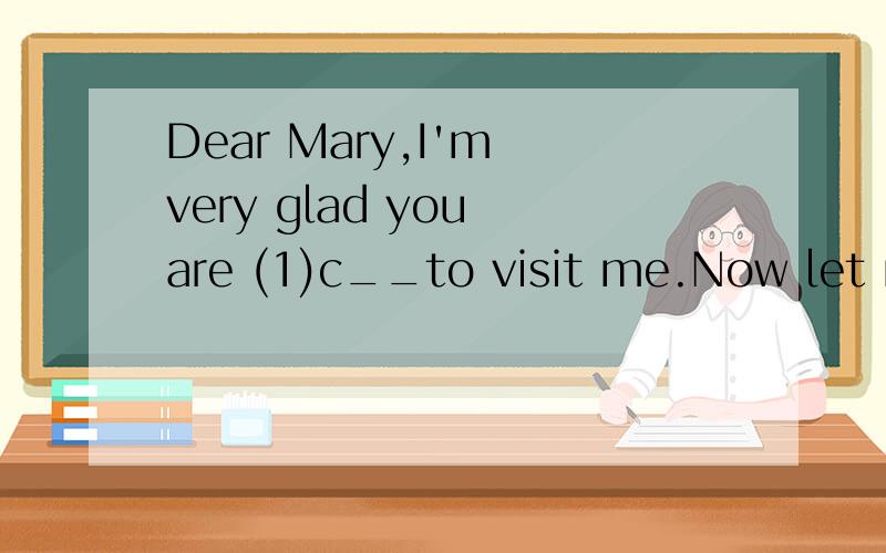Dear Mary,I'm very glad you are (1)c__to visit me.Now let me tell you (2)h__ to get to my home .After you get (3)o__ the train at the railway station,you can (4)t__ the No.8 bus to Yingbin Road.It may take you thiety (5)m__to get to my home.The bue s