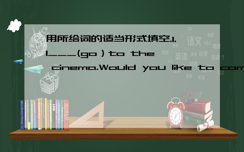 用所给词的适当形式填空.1.I___(go）to the cinema.Would you like to come with me?2.May I___(travel)with you,Ms.Li?3.They will___(go)to Beijing and___(travel)on the Great Wall.4.Many parents want their kids___(work)hard every day.