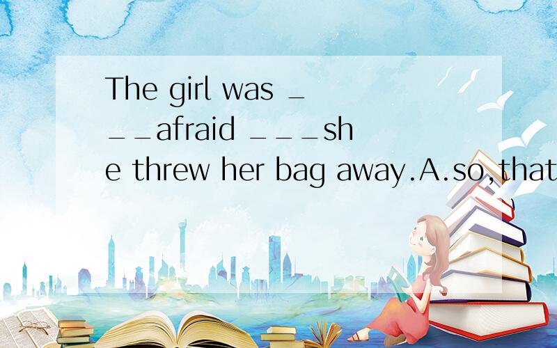 The girl was ___afraid ___she threw her bag away.A.so,that B.too,to C.too,that D.enough,to