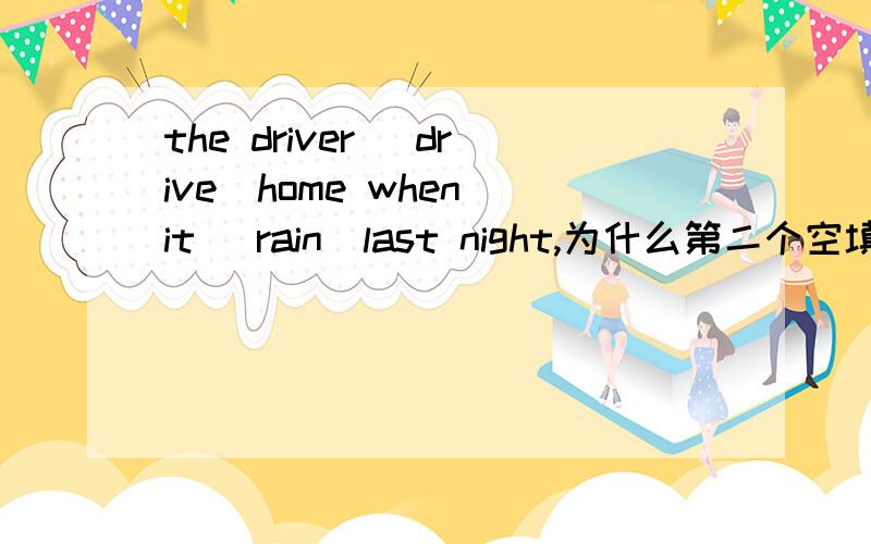 the driver (drive)home when it (rain)last night,为什么第二个空填rained,难道rain是短暂性动词?