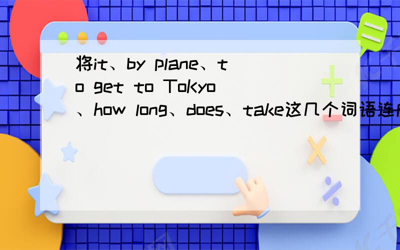 将it、by plane、to get to ToKyo、how long、does、take这几个词语连成一句句子