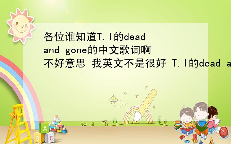 各位谁知道T.I的dead and gone的中文歌词啊不好意思 我英文不是很好 T.I的dead and gone的中文歌词 要全套的 不是副歌那段