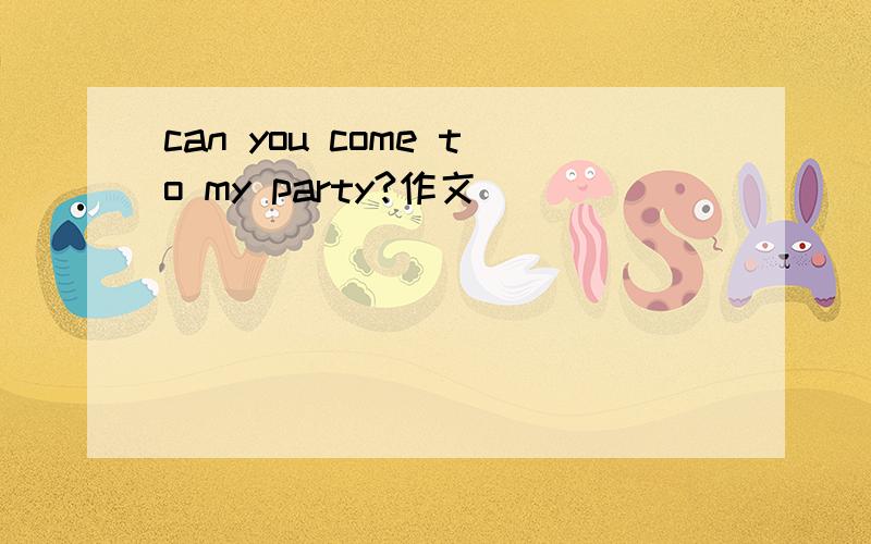 can you come to my party?作文