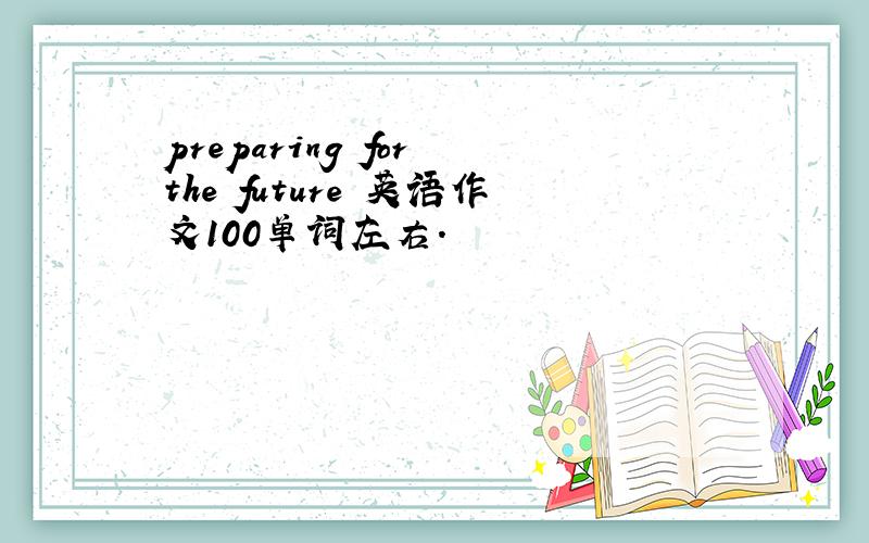 preparing for the future 英语作文100单词左右.