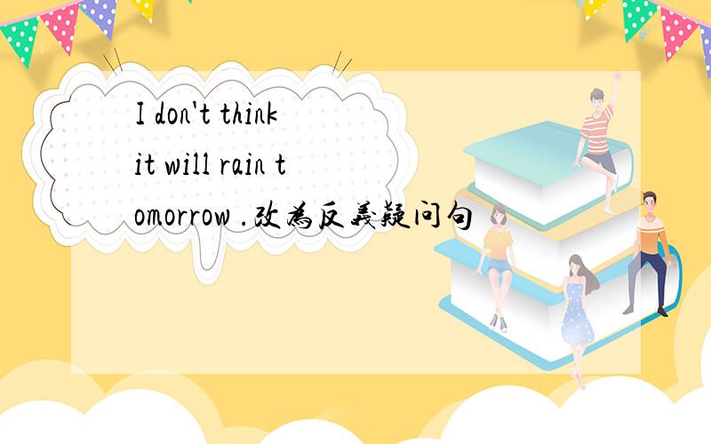 I don't think it will rain tomorrow .改为反义疑问句