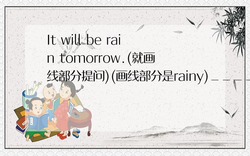 It will be rain tomorrow.(就画线部分提问)(画线部分是rainy)______  _____the weather ______  ______  _______ tomorrow?                                        There will be a big table in my living room.(就画线部分提问)(画线部分