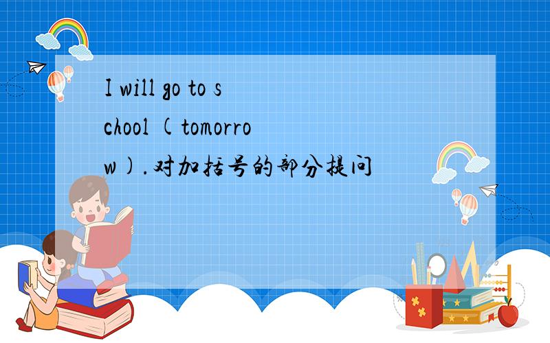 I will go to school (tomorrow).对加括号的部分提问