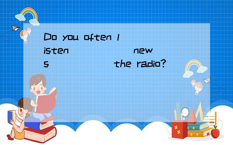 Do you often listen______news______the radio?