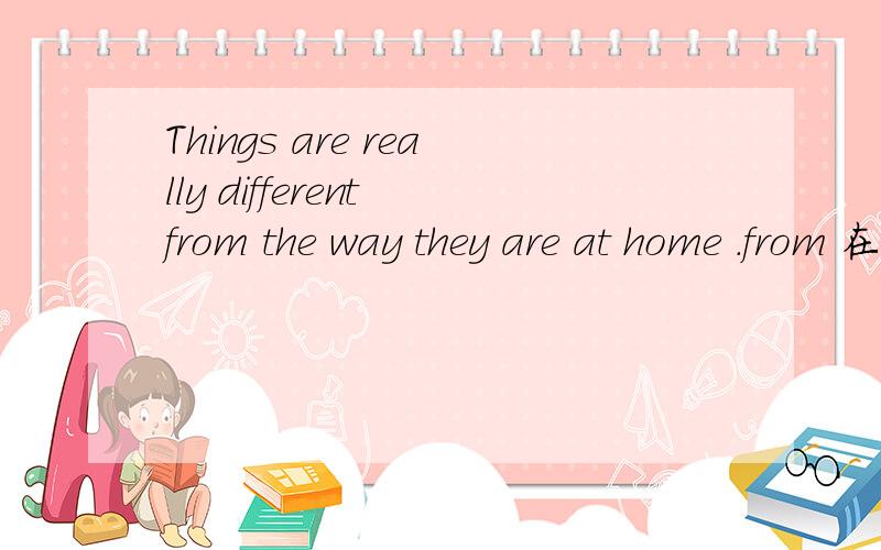 Things are really different from the way they are at home .from 在这里的意思是什么