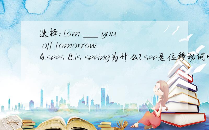 选择:tom ___ you off tomorrow.A.sees B.is seeing为什么?see是位移动词吗?