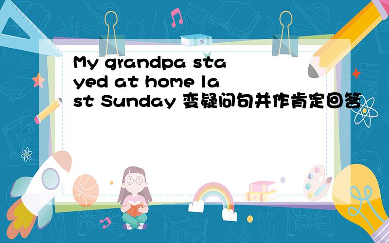 My grandpa stayed at home last Sunday 变疑问句并作肯定回答