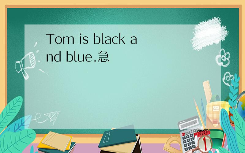 Tom is black and blue.急