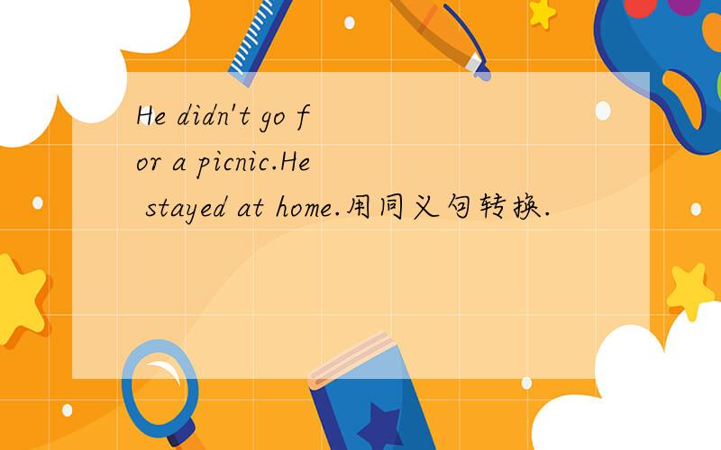 He didn't go for a picnic.He stayed at home.用同义句转换.