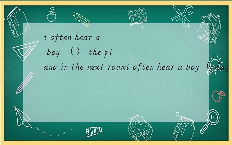 i often hear a boy （） the piano in the next roomi often hear a boy（play） the piano in the next room 答案给的是played