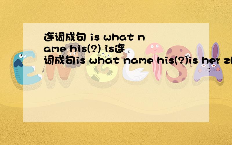 连词成句 is what name his(?) is连词成句is what name his(?)is her zhang hua namehas he a bag yellow
