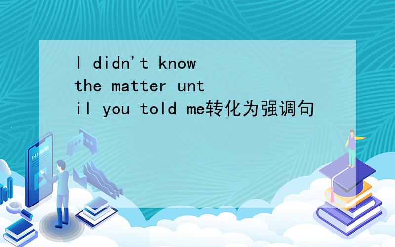 I didn't know the matter until you told me转化为强调句