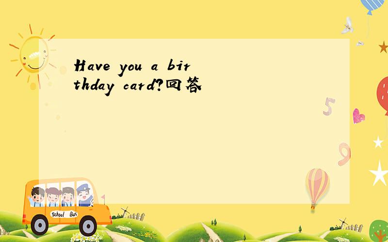 Have you a birthday card?回答