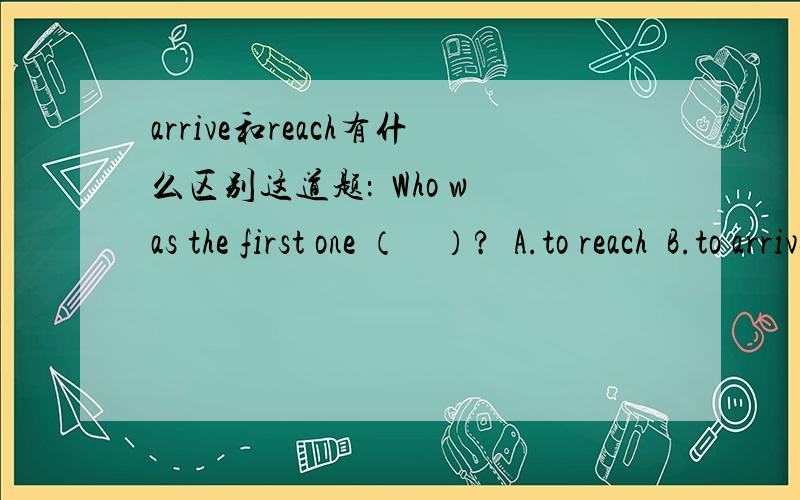 arrive和reach有什么区别这道题：  Who was the first one （    ）?  A.to reach  B.to arrive  C.to get to   D.to arrive at