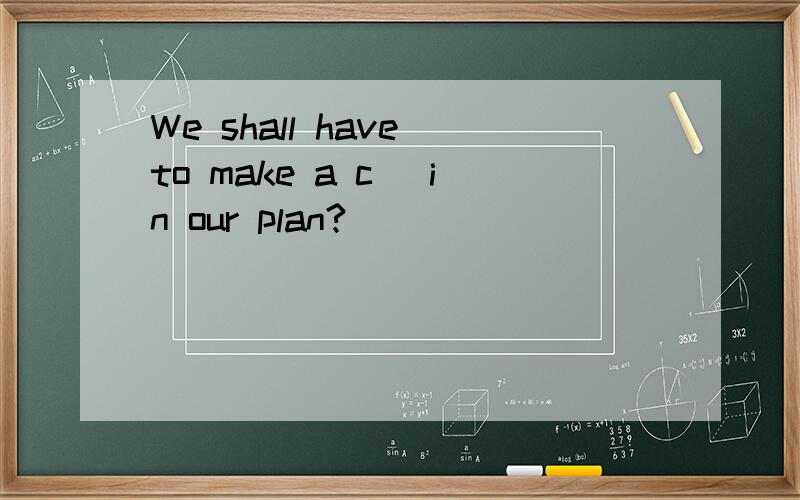 We shall have to make a c_ in our plan?
