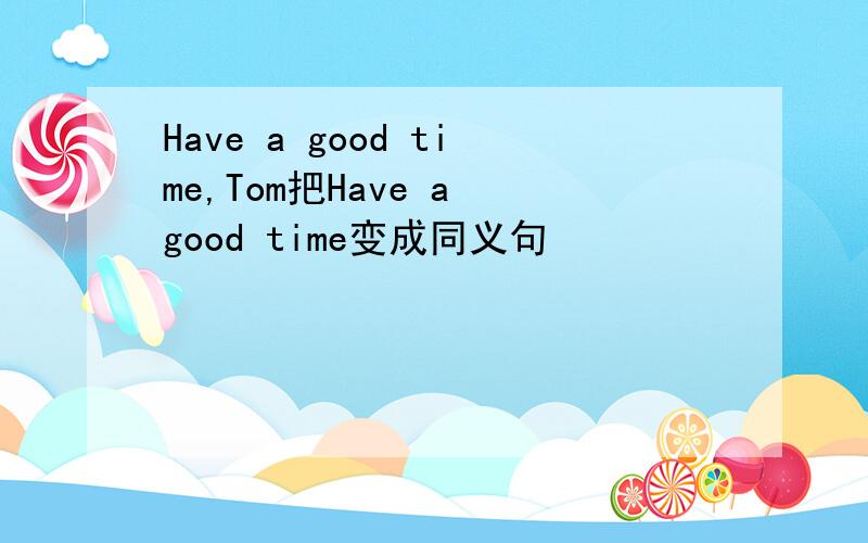 Have a good time,Tom把Have a good time变成同义句