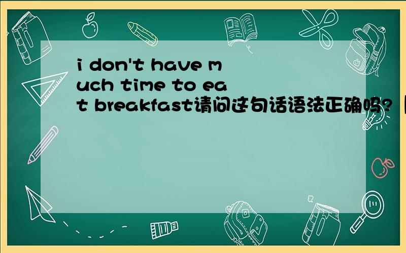 i don't have much time to eat breakfast请问这句话语法正确吗?【我没有很多时间吃早餐】I don't have much time for breakfastI don't have time to clean my room from Mondy to Friday.能用 to + 早餐(breakfast) （吃早餐）为什