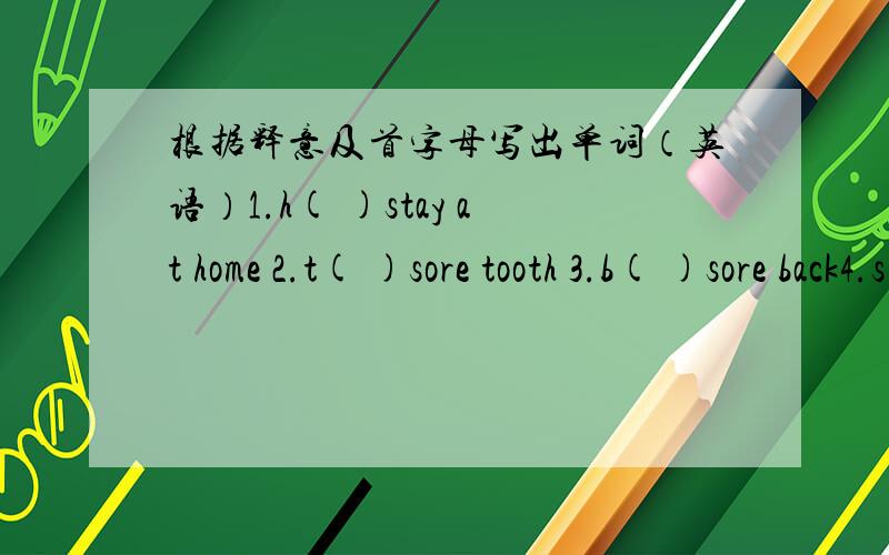根据释意及首字母写出单词（英语）1.h( )stay at home 2.t( )sore tooth 3.b( )sore back4.s( )sore stomach 5.t( )need something to drink6.d( )a tooth doctor 7.t( )need to rest 8.n( )at the moment9.l( )a little sheep or goat 10.r( )not stre