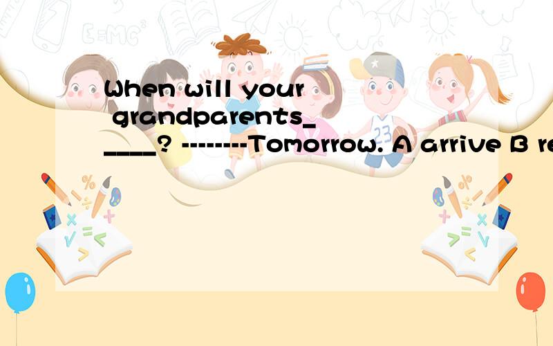 When will your grandparents_____? --------Tomorrow. A arrive B reach C get to表达到达某地时,reach 后不用加介词,那这里为什么选A呢,请详细点,谢谢