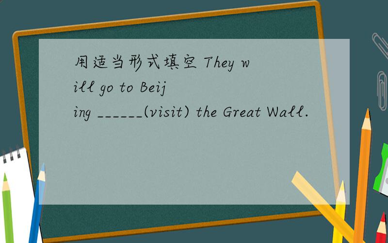 用适当形式填空 They will go to Beijing ______(visit) the Great Wall.
