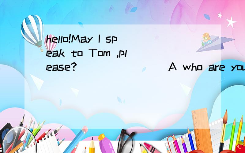 hello!May I speak to Tom ,please?_____( ) A who are you B SpeakingC I am TomD that'me