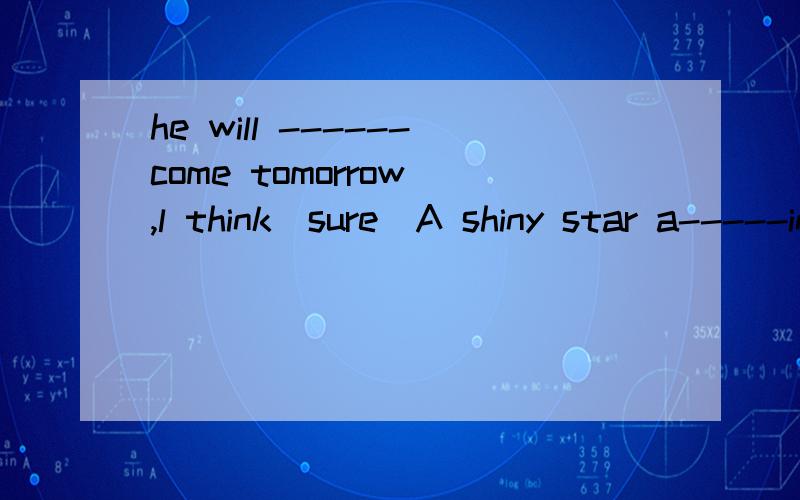 he will ------come tomorrow ,l think(sure)A shiny star a-----in the sky last night