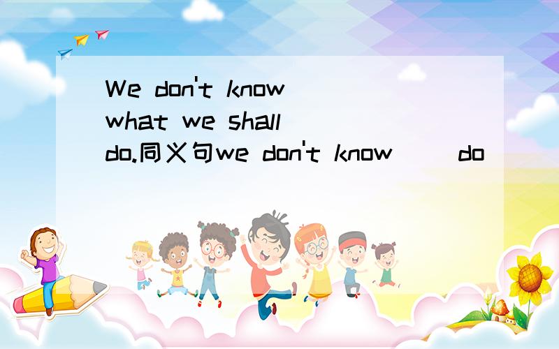 We don't know what we shall do.同义句we don't know_ _do