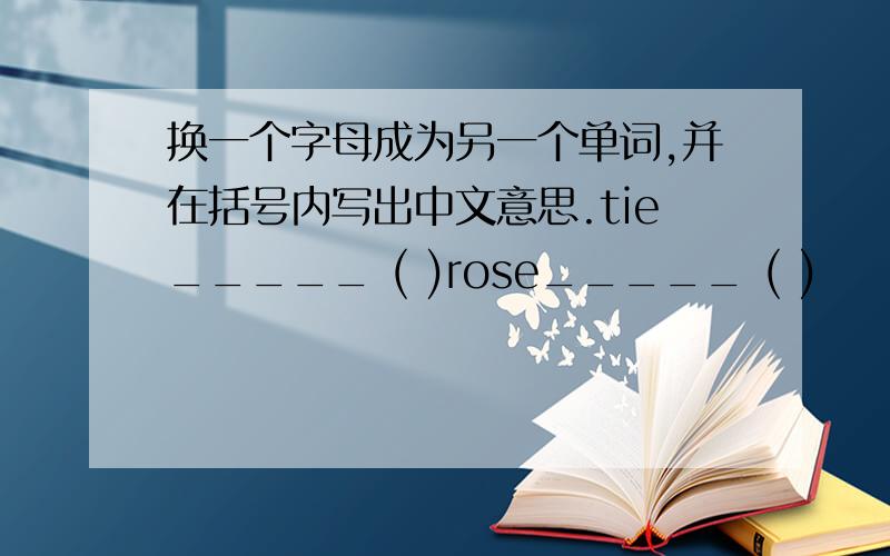 换一个字母成为另一个单词,并在括号内写出中文意思.tie_____ ( )rose_____ ( )