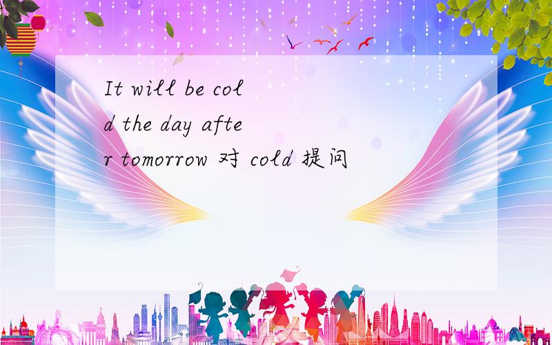 It will be cold the day after tomorrow 对 cold 提问