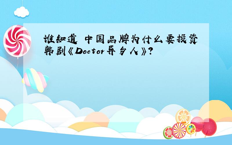 谁知道 中国品牌为什么要投资韩剧《Doctor异乡人》?