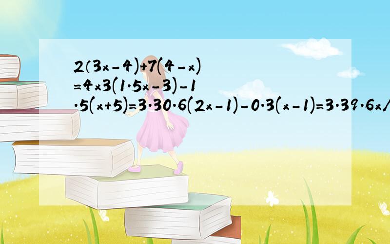 2（3x-4)+7(4-x)=4x3(1.5x-3)-1.5(x+5)=3.30.6(2x-1)-0.3(x-1)=3.39.6x/6-12.6x/9=5.5