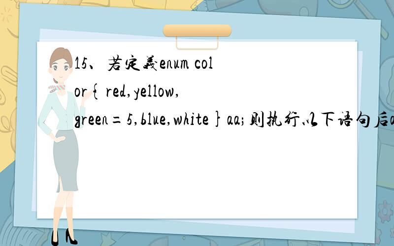 15、若定义enum color{red,yellow,green=5,blue,white}aa;则执行以下语句后aa的值为-—C—————.aa=white;printf(”%d”,aa);(A)white (B)4 (C)7 (D)5为什么,还有enum