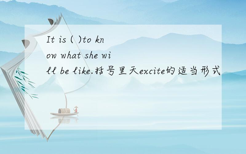 It is ( )to know what she will be like.括号里天excite的适当形式