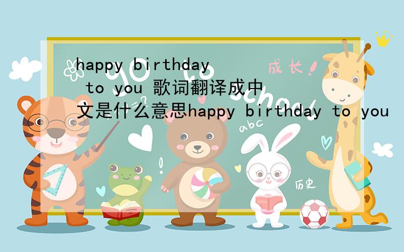 happy birthday to you 歌词翻译成中文是什么意思happy birthday to you   是什么意思?