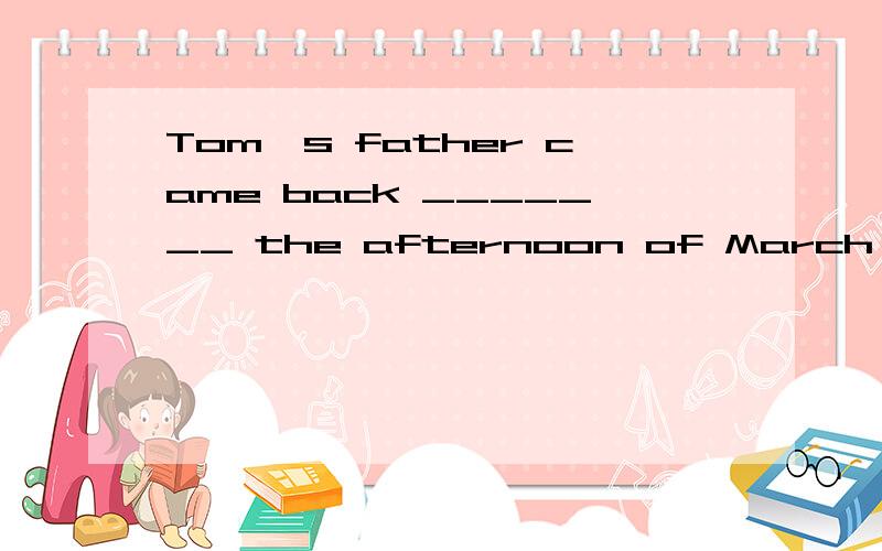 Tom's father came back _______ the afternoon of March 12th.