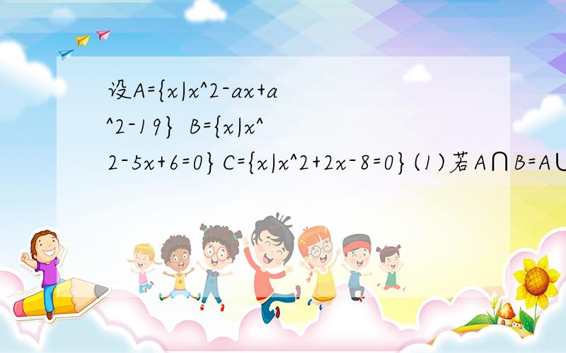 设A={x|x^2-ax+a^2-19} B={x|x^2-5x+6=0}C={x|x^2+2x-8=0}(1)若A∩B=A∪B,求a的值（2）若A∩B≠空集 A∪C=空集,求a的值（3）若A∩B=A∩C≠空集,求a的值