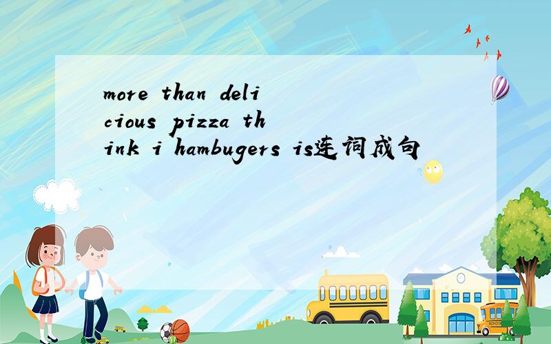 more than delicious pizza think i hambugers is连词成句