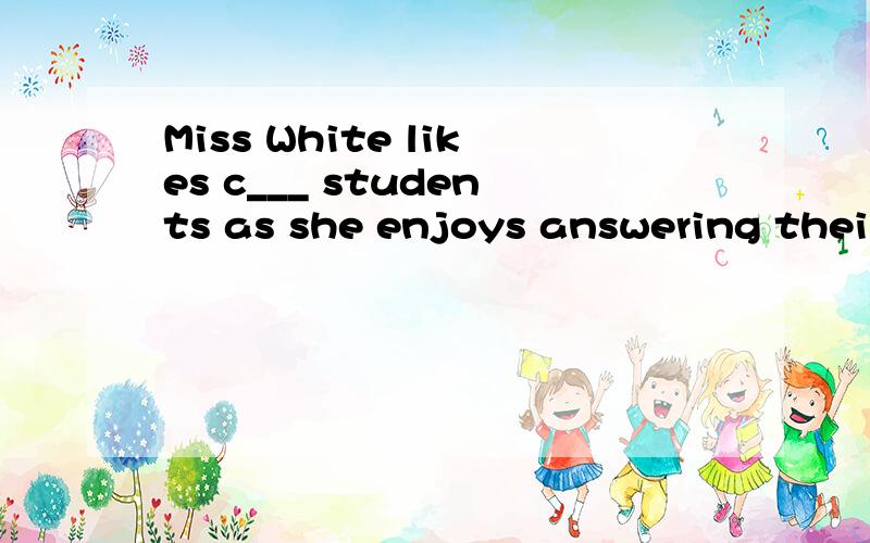 Miss White likes c___ students as she enjoys answering their questions