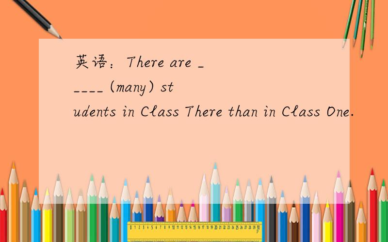 英语：There are _____ (many) students in Class There than in Class One.