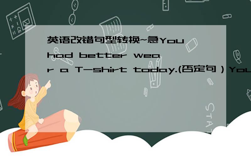 英语改错句型转换~急You had better wear a T-shirt today.(否定句）You'd _____ _____ _____ a T-shirt today.The documentary will show the tourists how beijing is like today._________ ____________ ___ _______A B C D（改错） ( )______