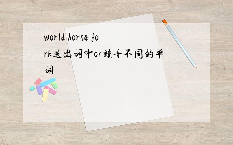 world horse fork选出词中or读音不同的单词