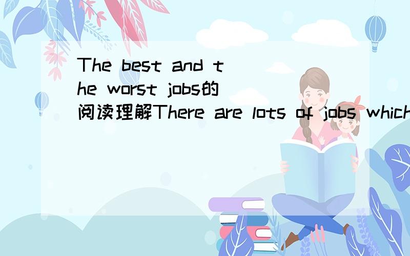 The best and the worst jobs的阅读理解There are lots of jobs which we can do.Some are just ordinary jobs and-----are careers,but each person likes something-----.