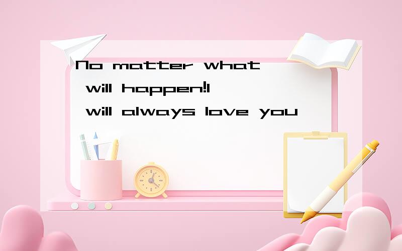 No matter what will happen!I will always love you