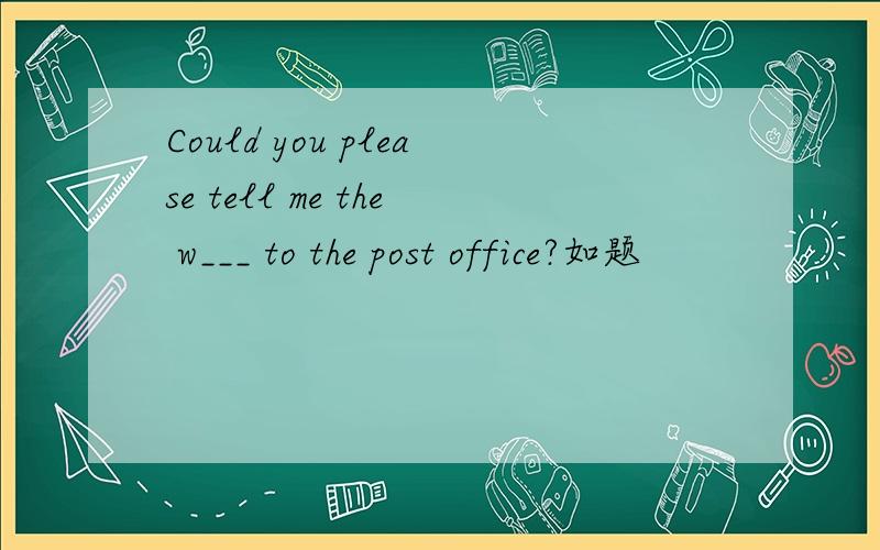Could you please tell me the w___ to the post office?如题
