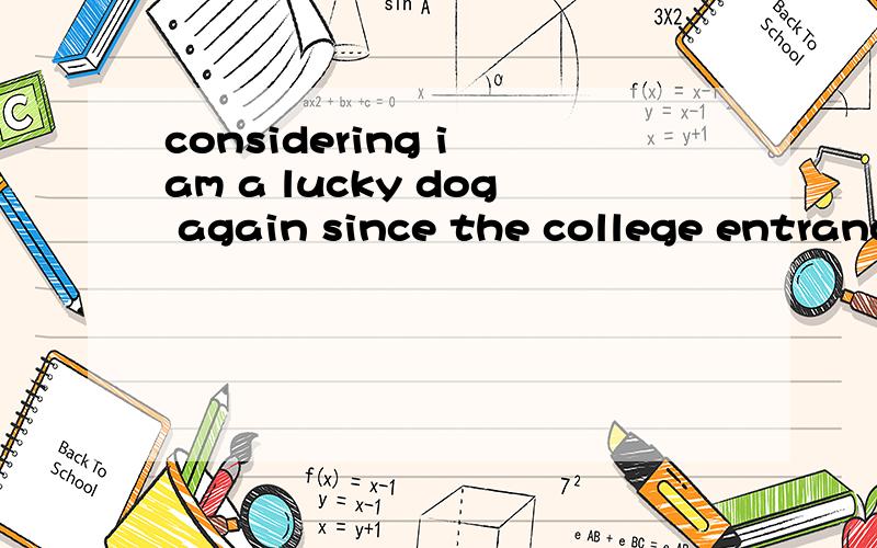 considering i am a lucky dog again since the college entrance examination.这句话有没有语法错误?