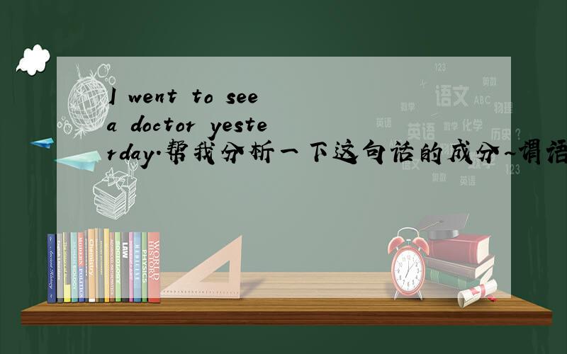 I went to see a doctor yesterday.帮我分析一下这句话的成分~谓语是went to see还是went为什么see不用过去式呢?那to see 是什么语呢?